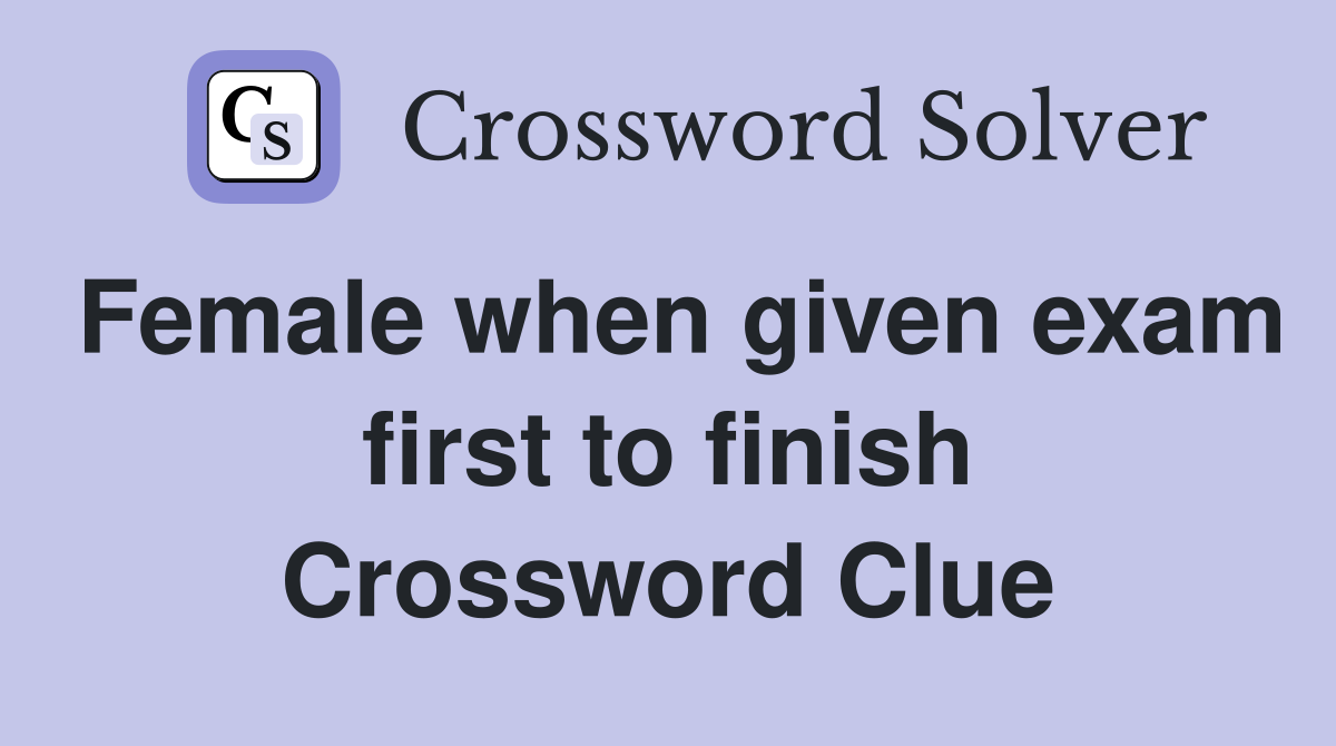 Female when given exam first to finish Crossword Clue