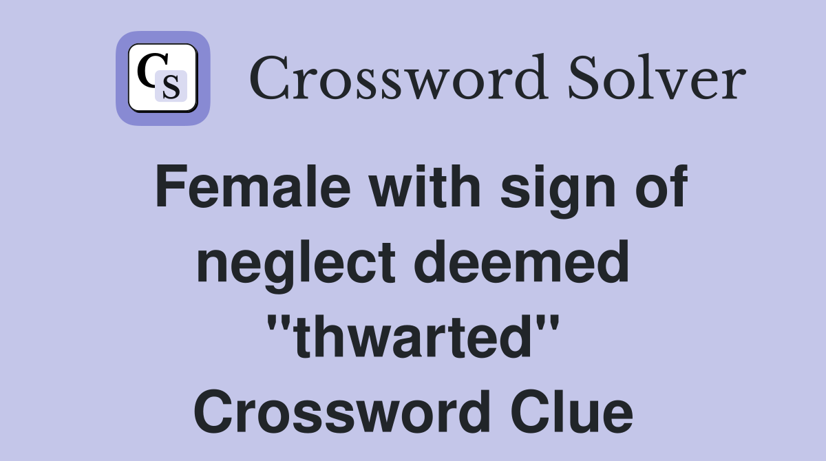 Female with sign of neglect deemed ''thwarted'' Crossword Clue