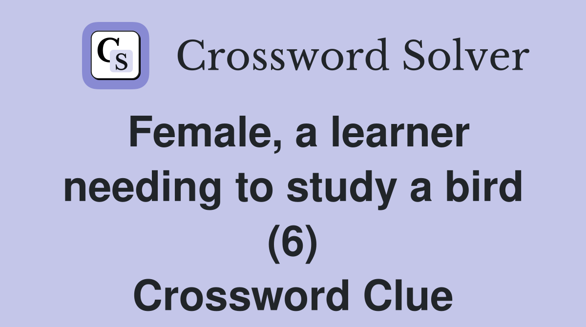 Female, a learner needing to study a bird (6) Crossword Clue