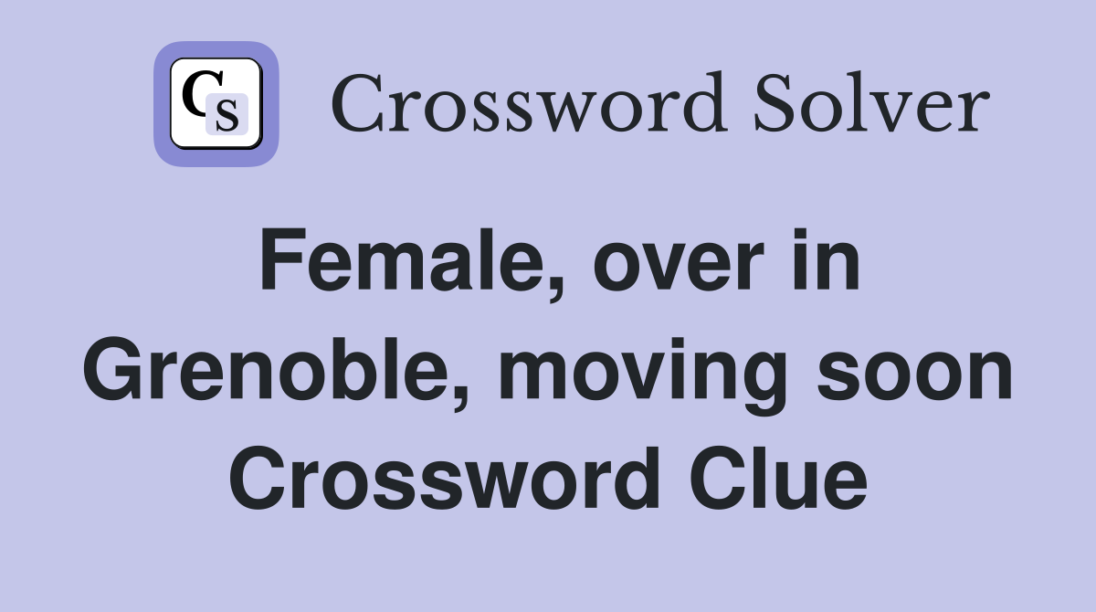 Female, over in Grenoble, moving soon Crossword Clue