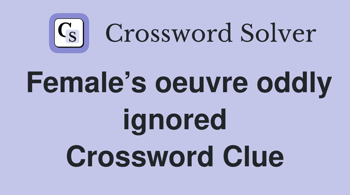 Female’s oeuvre oddly ignored Crossword Clue