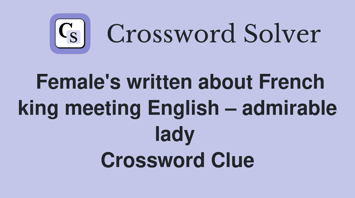 Female's written about French king meeting English – admirable lady  Crossword Clue