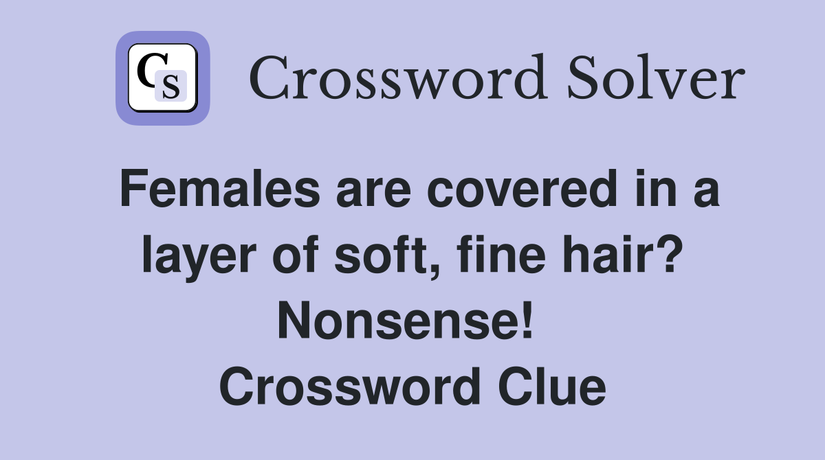 Females are covered in a layer of soft, fine hair? Nonsense!  Crossword Clue