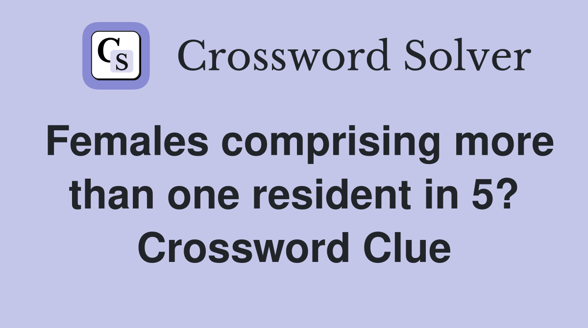 Females comprising more than one resident in 5? Crossword Clue