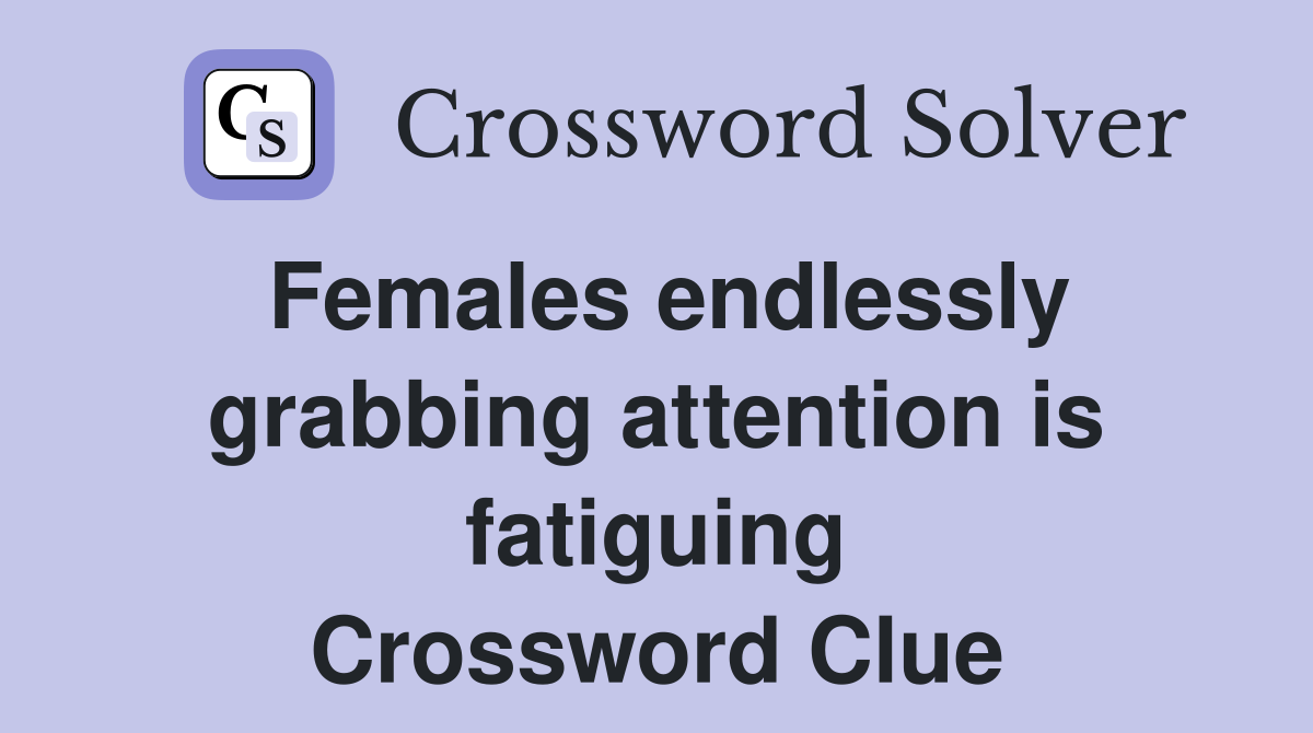 Females endlessly grabbing attention is fatiguing Crossword Clue