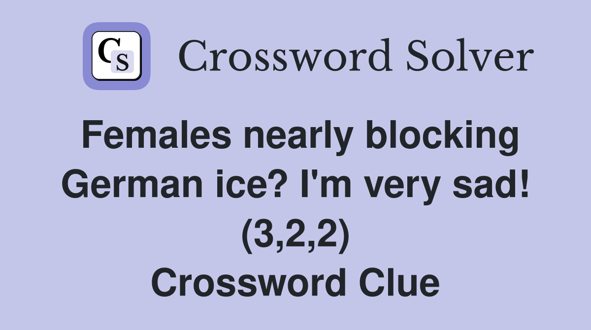 Females nearly blocking German ice? I'm very sad! (3,2,2) Crossword Clue