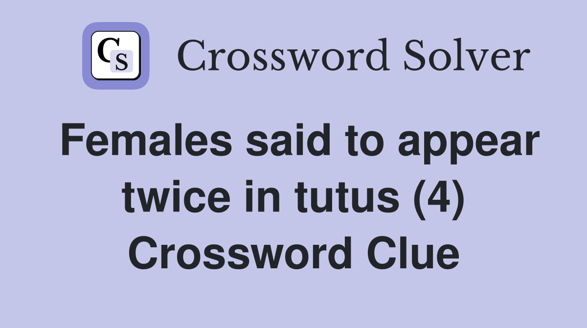 Females said to appear twice in tutus (4) Crossword Clue