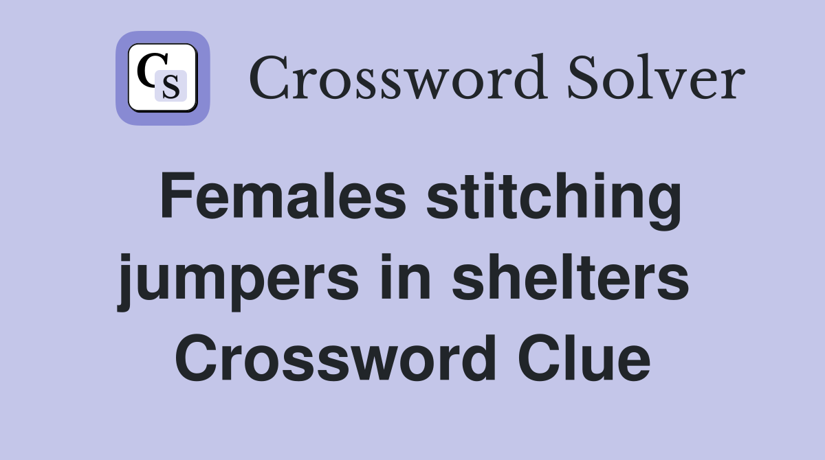 Females stitching jumpers in shelters  Crossword Clue