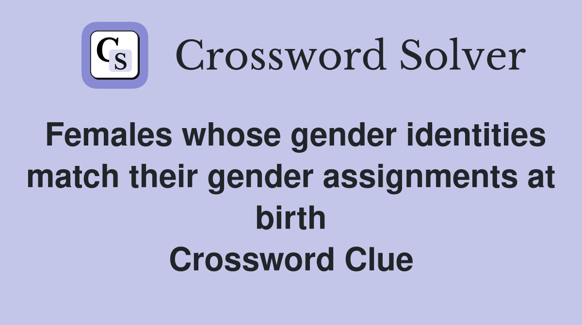 Females whose gender identities match their gender assignments at birth Crossword Clue