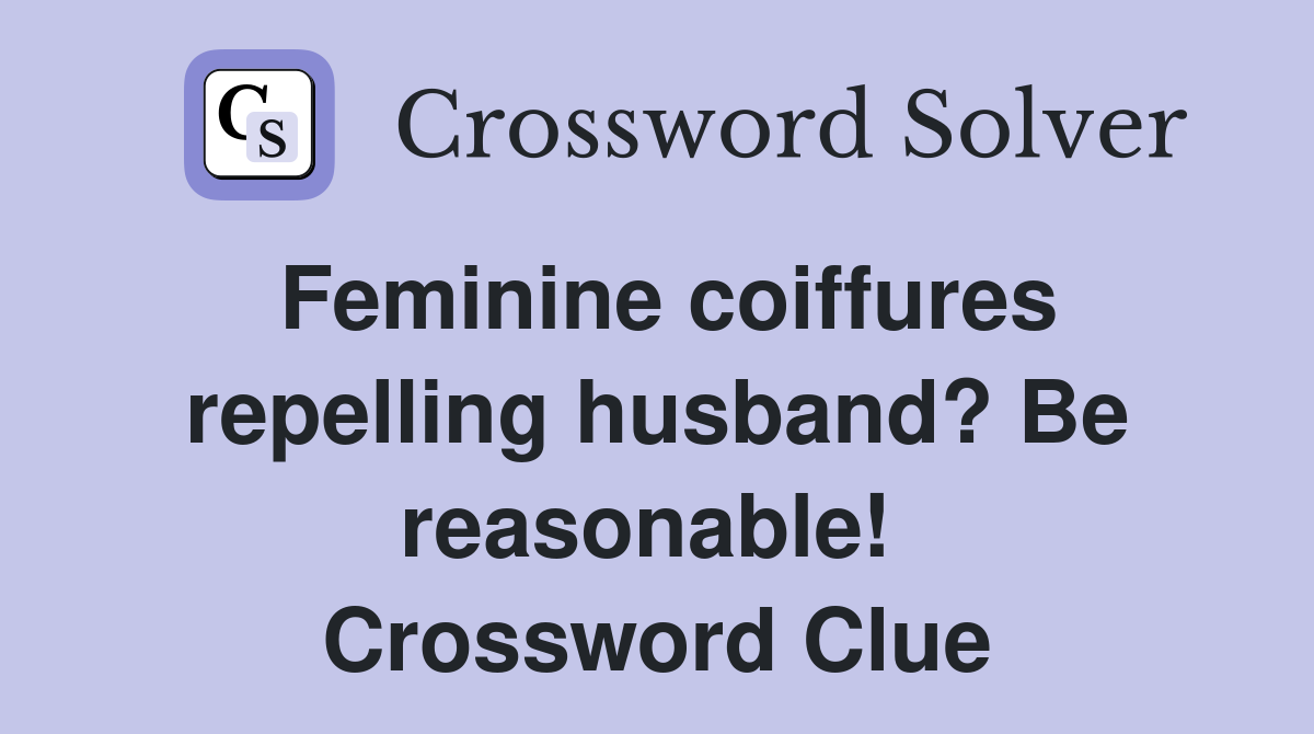 Feminine coiffures repelling husband? Be reasonable!  Crossword Clue