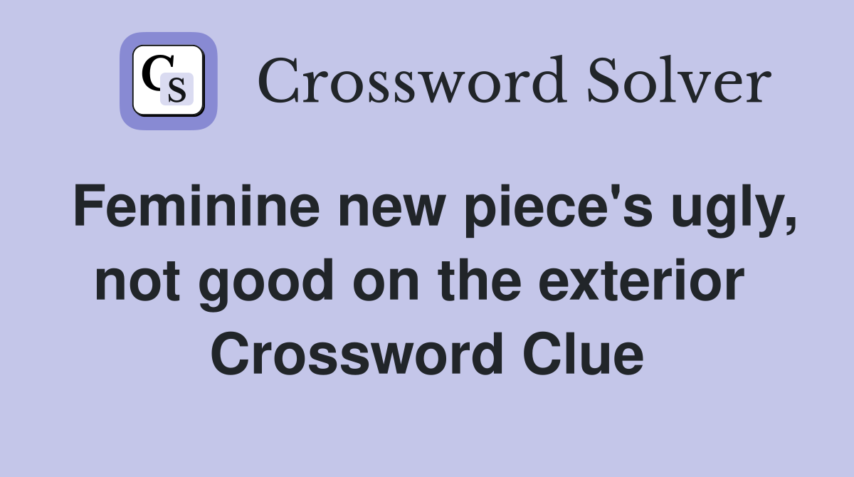 Feminine new piece's ugly, not good on the exterior  Crossword Clue