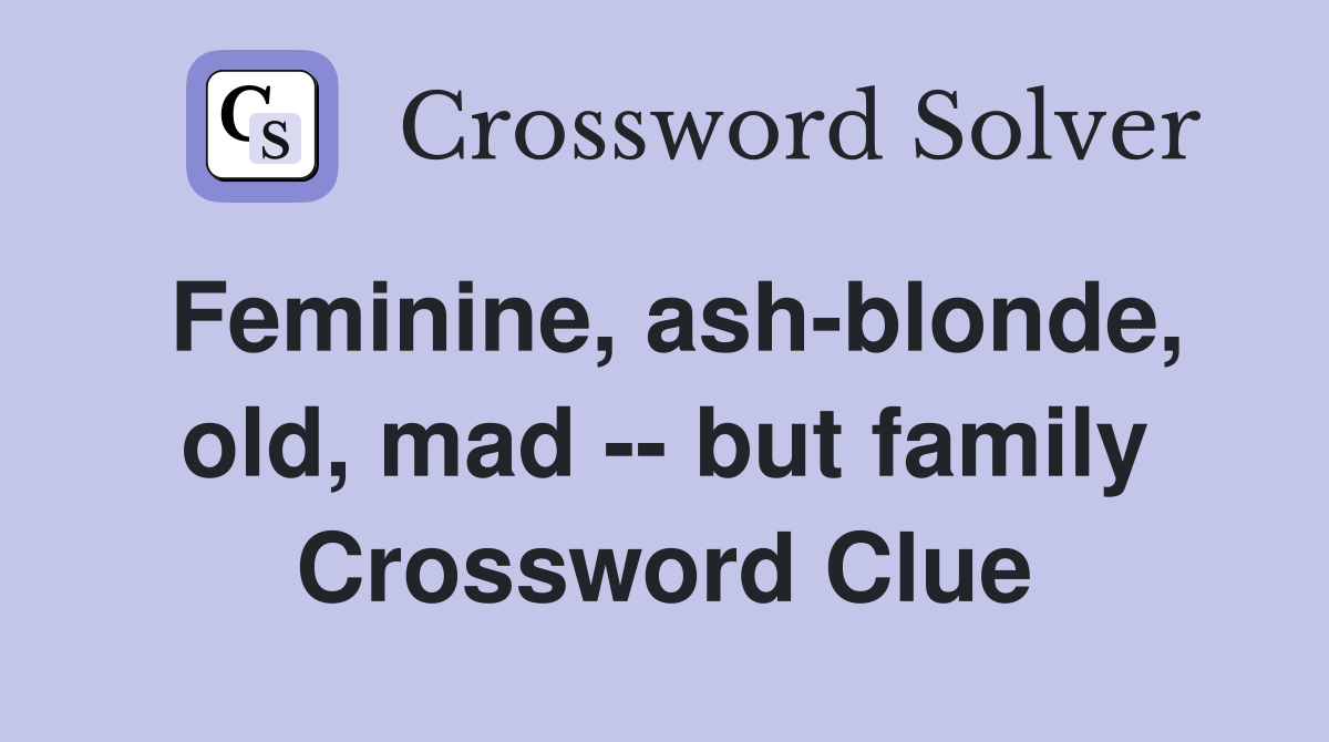 Feminine, ash-blonde, old, mad -- but family Crossword Clue