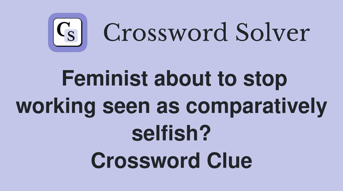 Feminist about to stop working seen as comparatively selfish? Crossword Clue