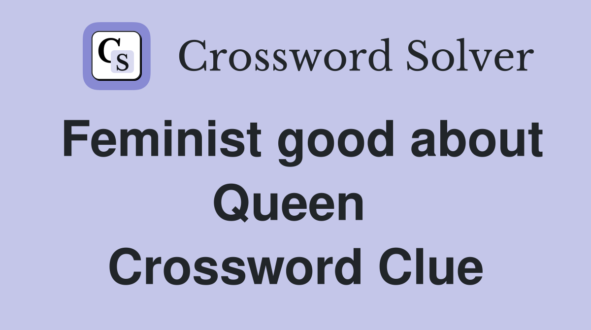 Feminist good about Queen  Crossword Clue