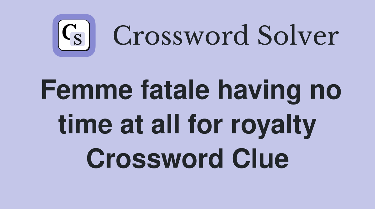 Femme fatale having no time at all for royalty Crossword Clue