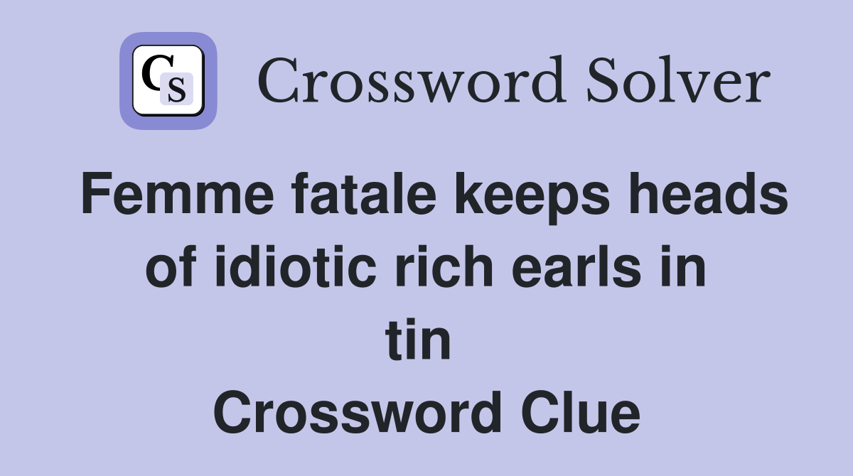 Femme fatale keeps heads of idiotic rich earls in tin  Crossword Clue