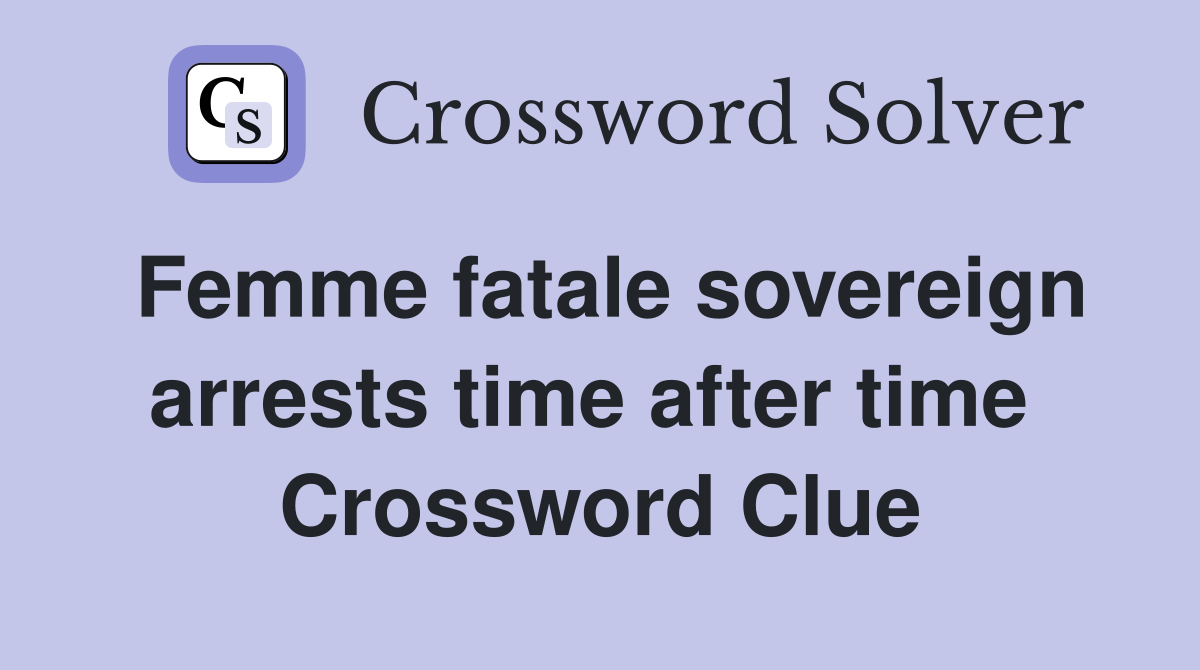 Femme fatale sovereign arrests time after time  Crossword Clue