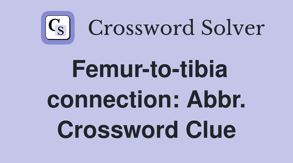 Femur-to-tibia connection: Abbr. Crossword Clue