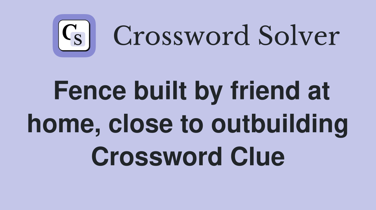Fence built by friend at home, close to outbuilding Crossword Clue