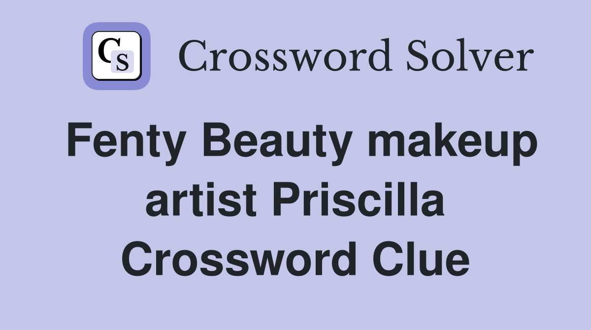 Fenty Beauty makeup artist Priscilla Crossword Clue