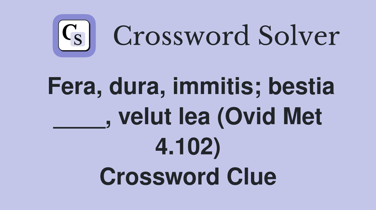 Fera, dura, immitis; bestia ____, velut lea (Ovid Met 4.102) Crossword Clue