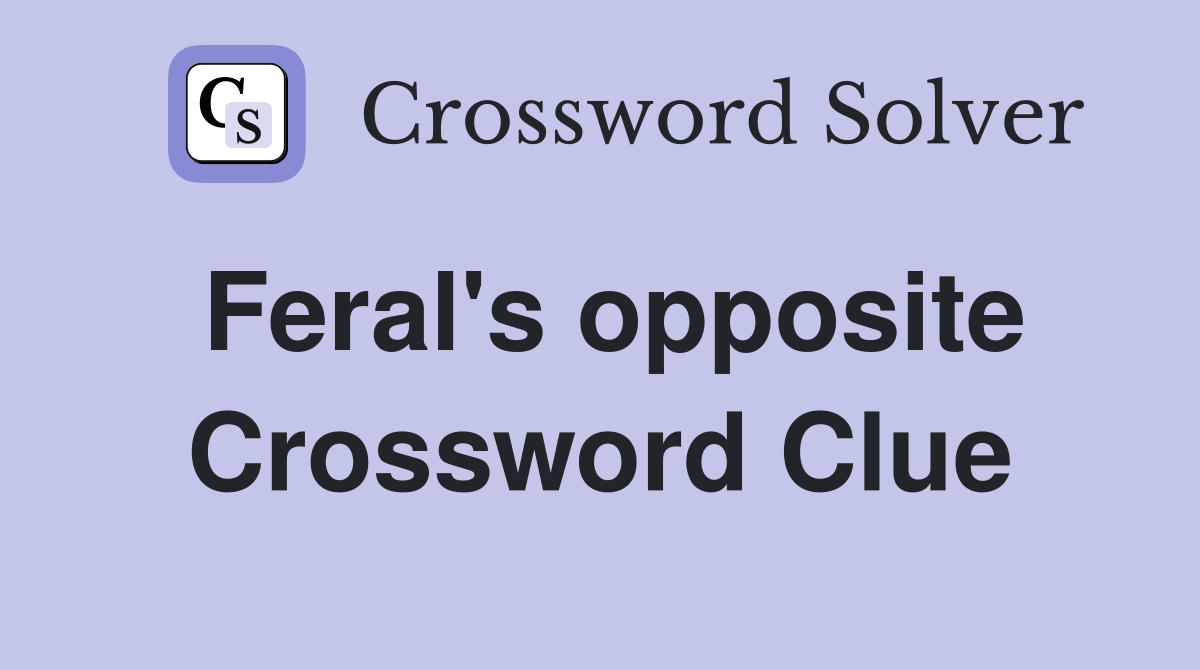 Feral's opposite Crossword Clue