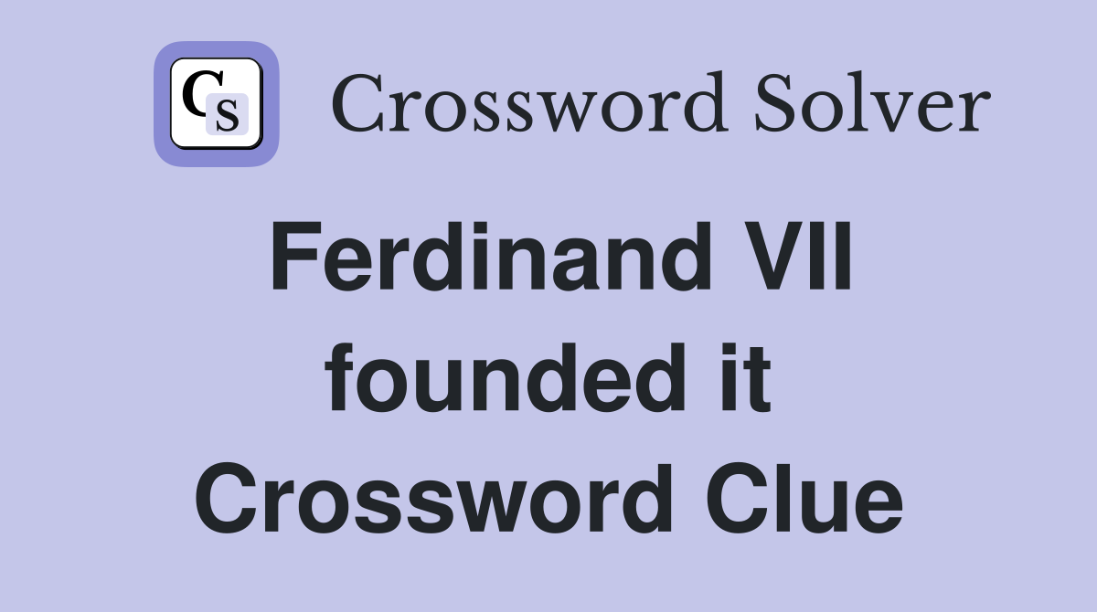 Ferdinand VII founded it Crossword Clue