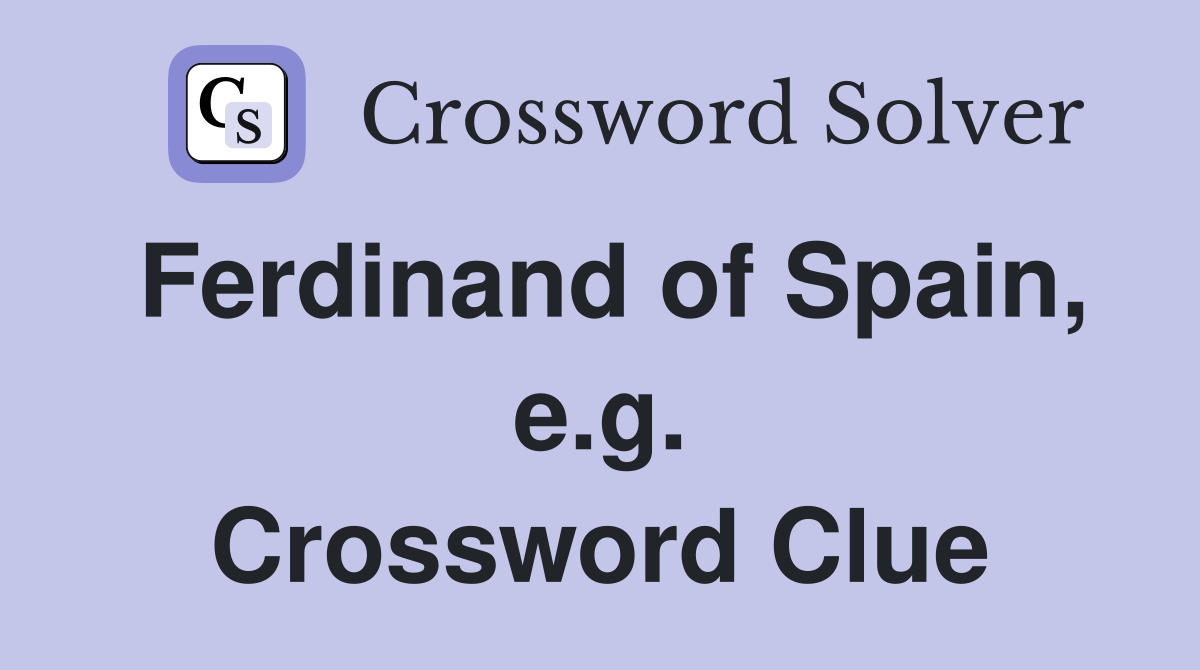 Ferdinand of Spain, e.g. Crossword Clue