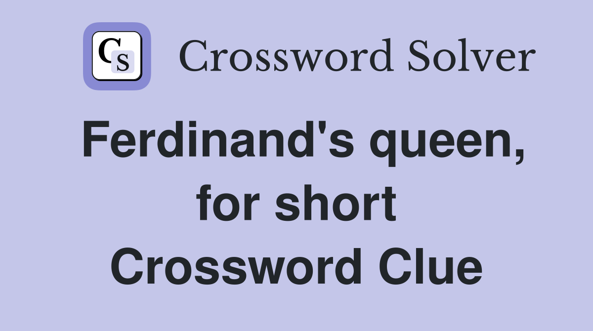 Ferdinand's queen, for short Crossword Clue