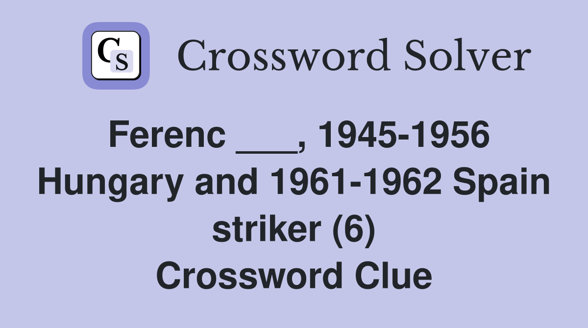Ferenc ___, 1945-1956 Hungary and 1961-1962 Spain striker (6) Crossword Clue
