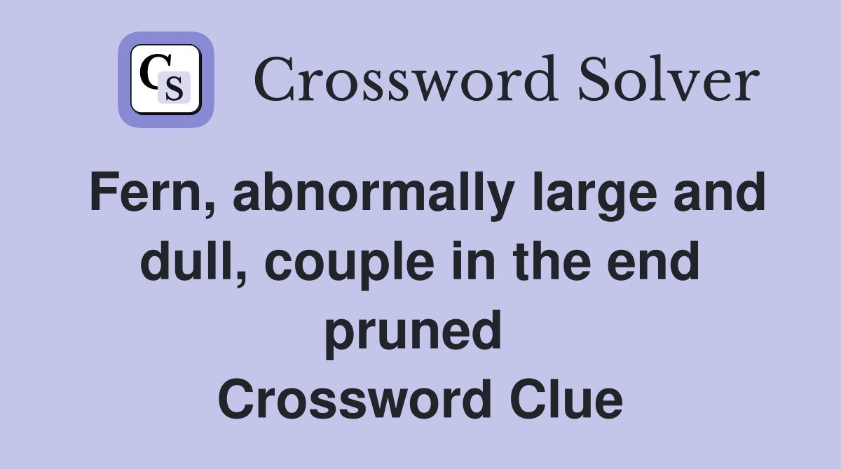 Fern, abnormally large and dull, couple in the end pruned  Crossword Clue