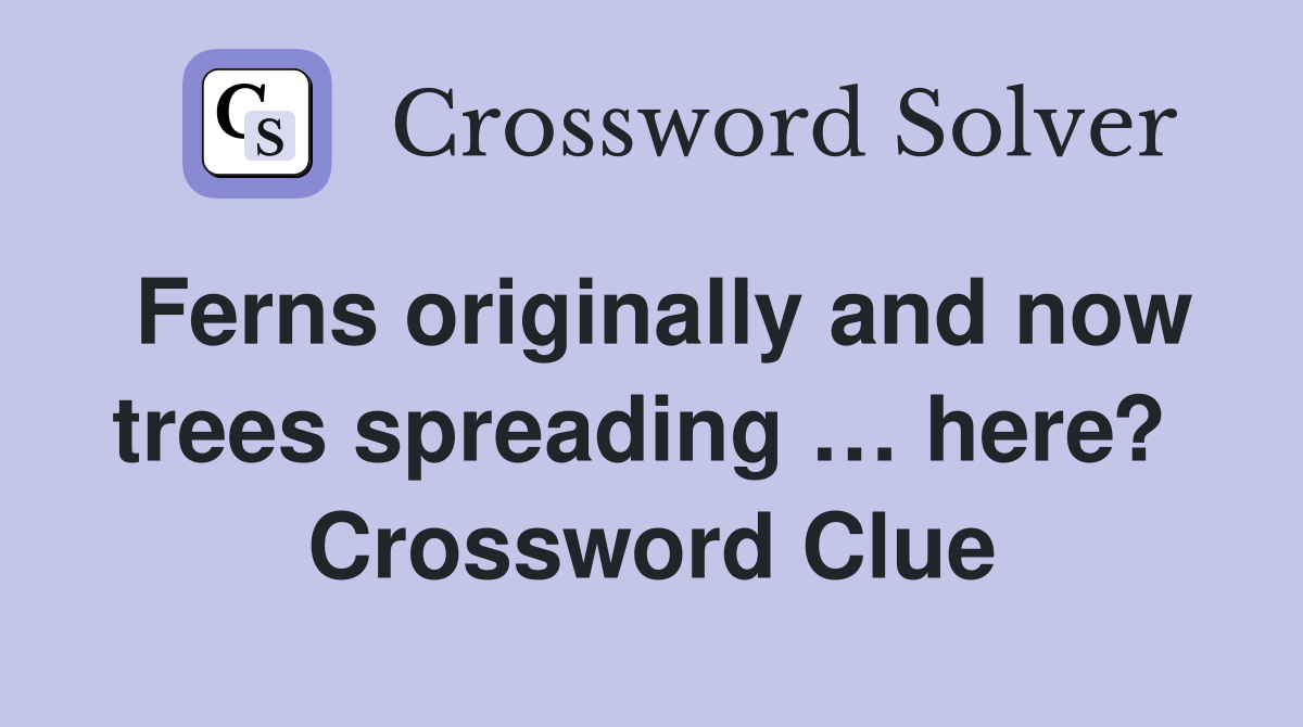 Ferns originally and now trees spreading … here?  Crossword Clue