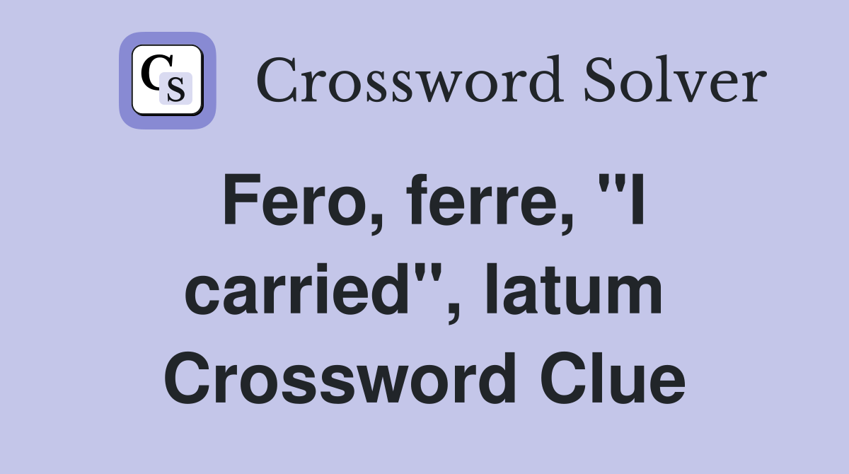 Fero, ferre, "I carried", latum Crossword Clue