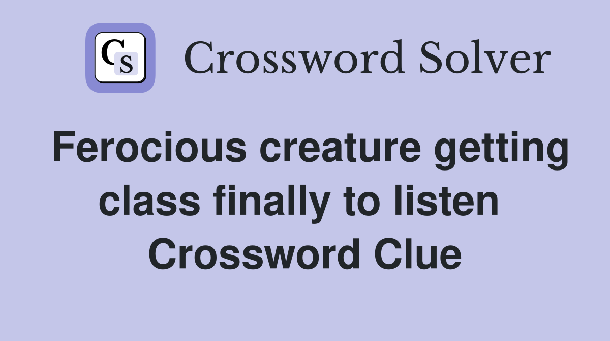 Ferocious creature getting class finally to listen  Crossword Clue