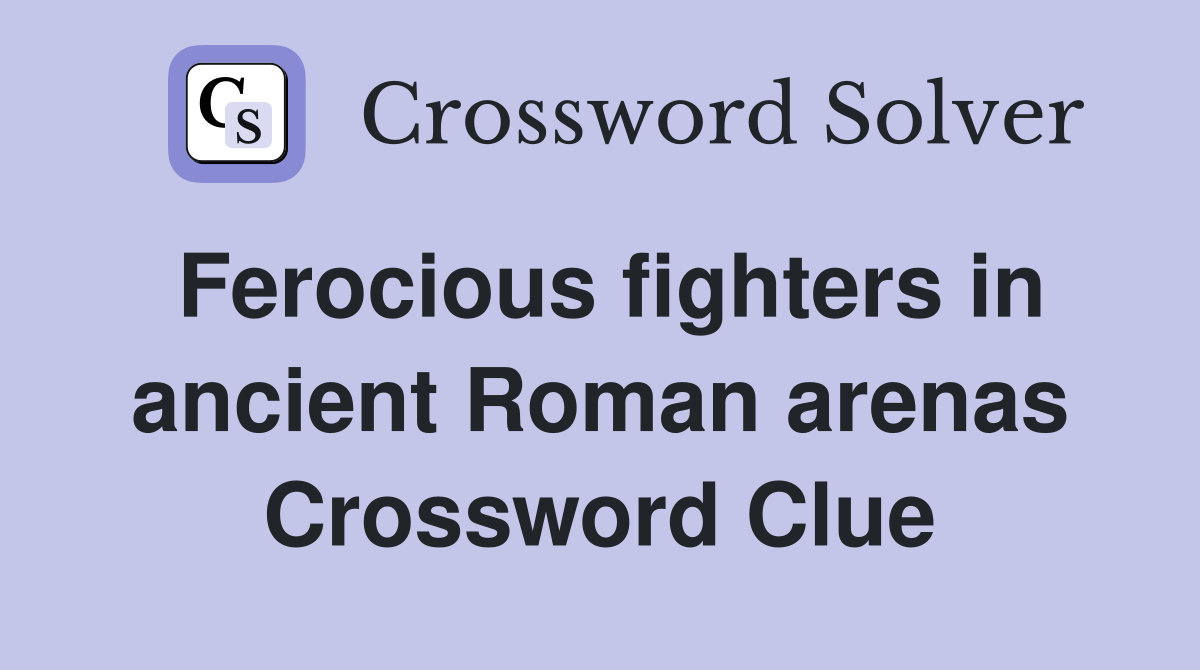 Ferocious fighters in ancient Roman arenas Crossword Clue