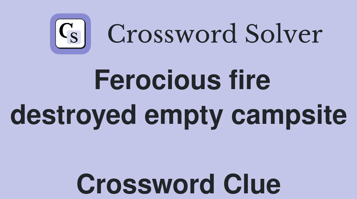 Ferocious fire destroyed empty campsite  Crossword Clue