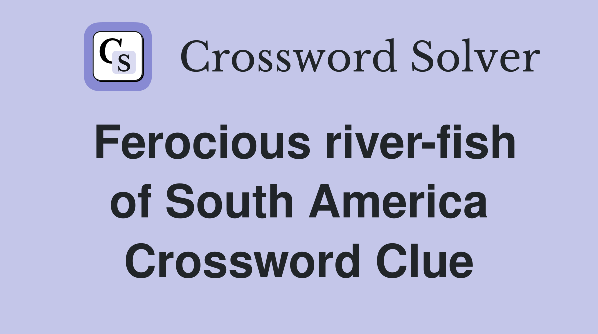Ferocious river-fish of South America Crossword Clue