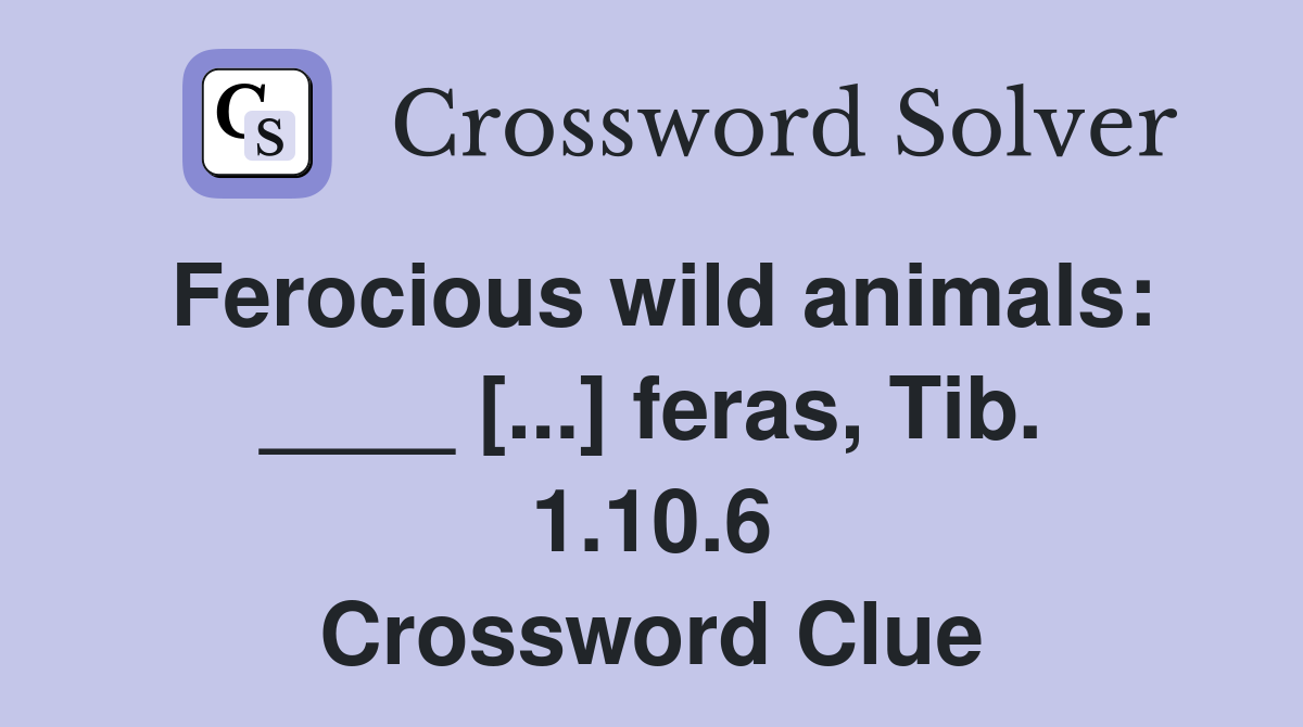 Ferocious wild animals: ____ [...] feras, Tib. 1.10.6 Crossword Clue