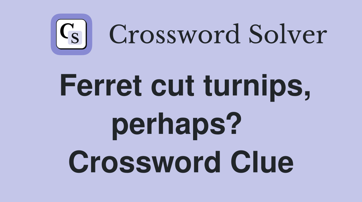 Ferret cut turnips, perhaps?  Crossword Clue