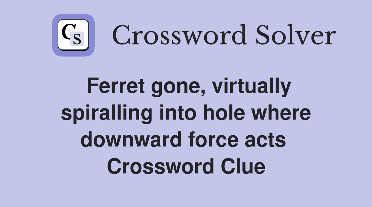 Ferret gone, virtually spiralling into hole where downward force acts  Crossword Clue