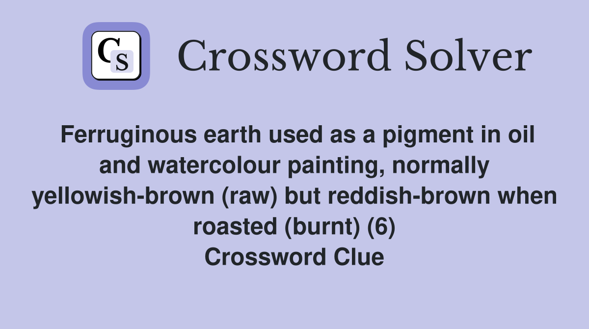 Ferruginous earth used as a pigment in oil and watercolour painting, normally yellowish-brown (raw) but reddish-brown when roasted (burnt) (6) Crossword Clue