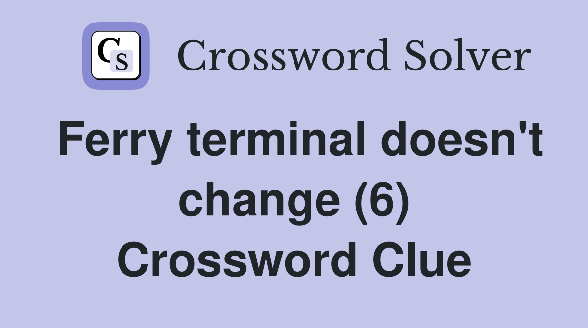 Ferry terminal doesn't change (6) Crossword Clue