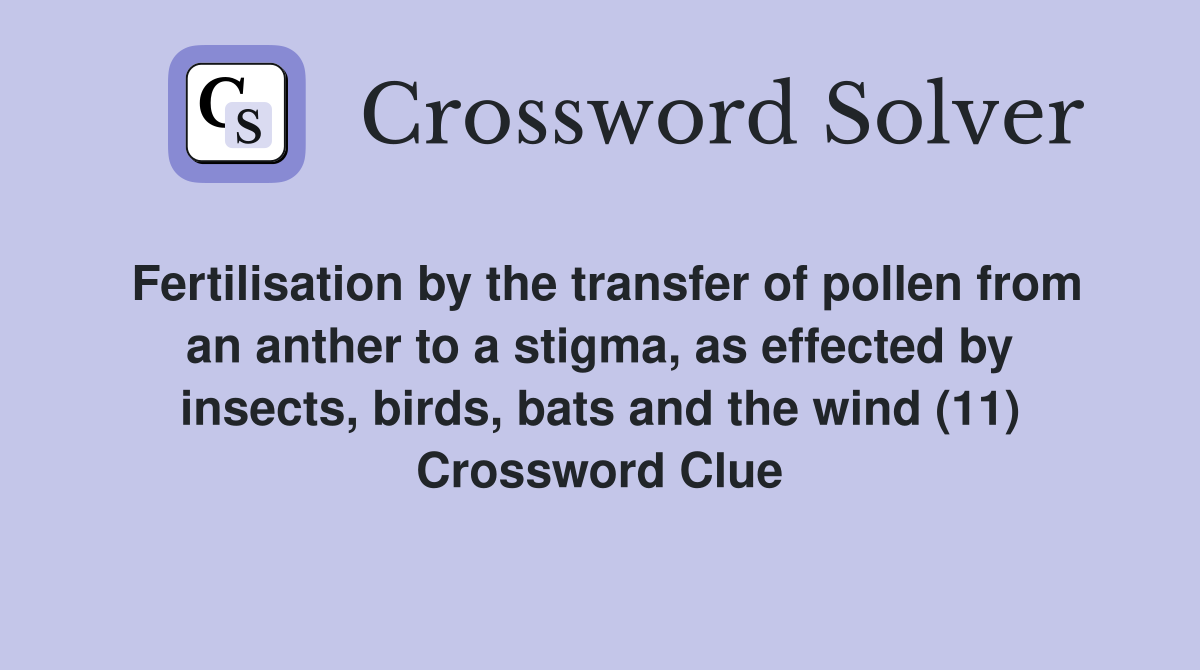 Fertilisation by the transfer of pollen from an anther to a stigma, as effected by insects, birds, bats and the wind (11) Crossword Clue