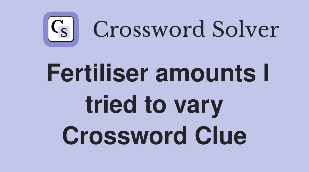 Fertiliser amounts I tried to vary Crossword Clue