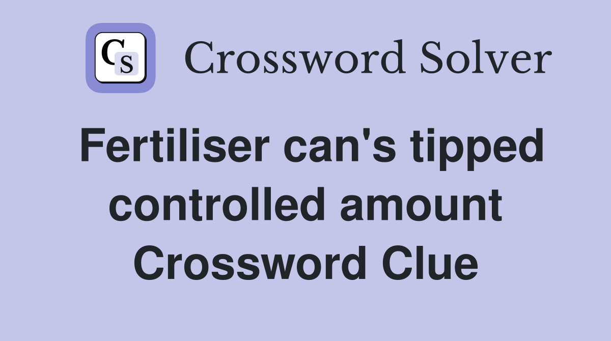 Fertiliser can's tipped controlled amount Crossword Clue