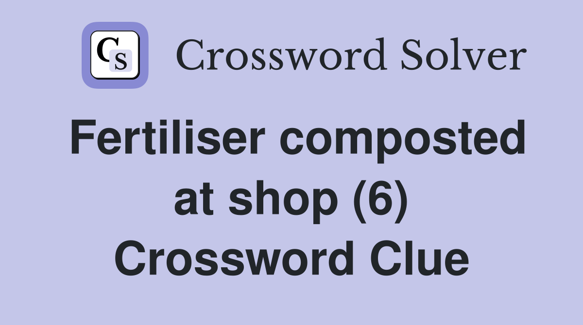 Fertiliser composted at shop (6) Crossword Clue