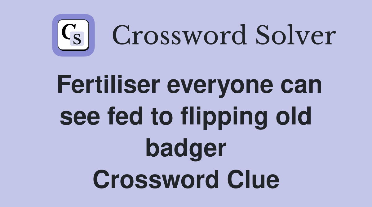 Fertiliser everyone can see fed to flipping old badger Crossword Clue