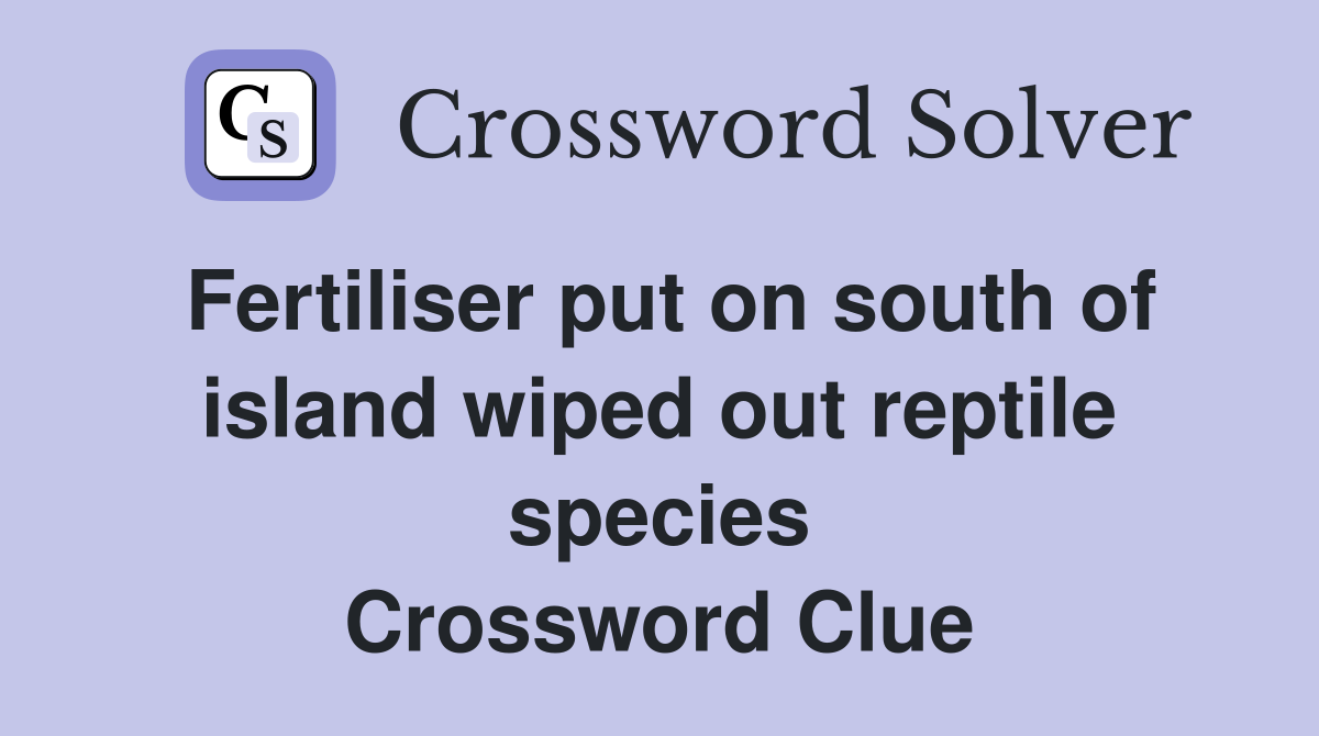 Fertiliser put on south of island wiped out reptile species Crossword Clue