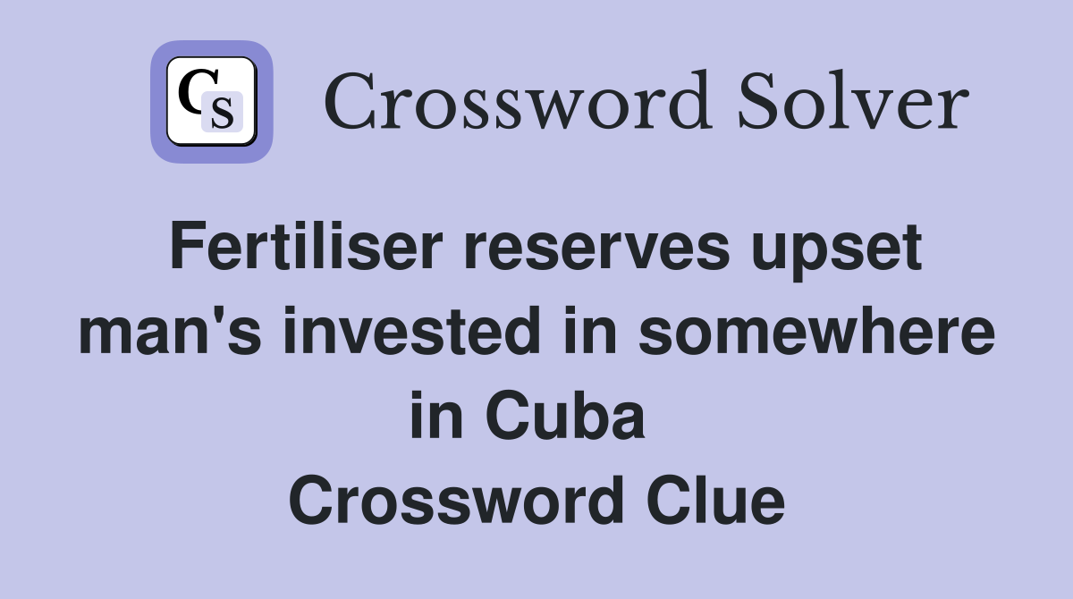Fertiliser reserves upset man's invested in somewhere in Cuba  Crossword Clue