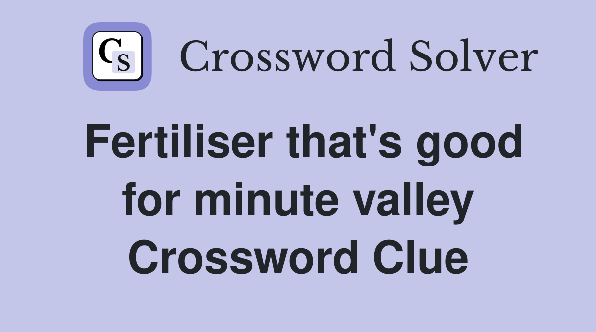 Fertiliser that's good for minute valley Crossword Clue